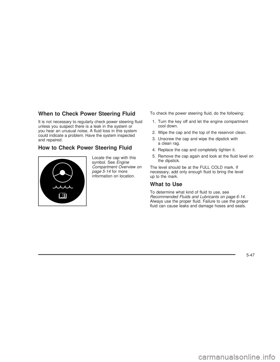 GMC SIERRA 2005 Service Manual When to Check Power Steering Fluid
It is not necessary to regularly check power steering �uid
unless you suspect there is a leak in the system or
you hear an unusual noise. A �uid loss in this system
