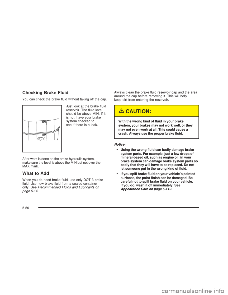 GMC SIERRA 2005 Service Manual Checking Brake Fluid
You can check the brake �uid without taking off the cap.
Just look at the brake �uid
reservoir. The �uid level
should be above MIN. If it
is not, have your brake
system checked to