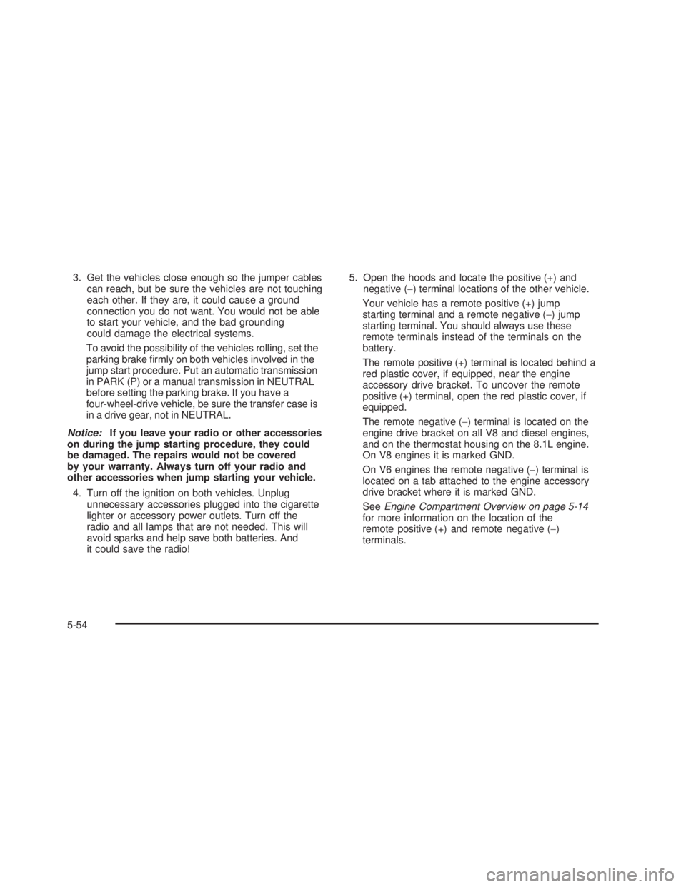 GMC SIERRA 2005  Owners Manual 3. Get the vehicles close enough so the jumper cables
can reach, but be sure the vehicles are not touching
each other. If they are, it could cause a ground
connection you do not want. You would not be