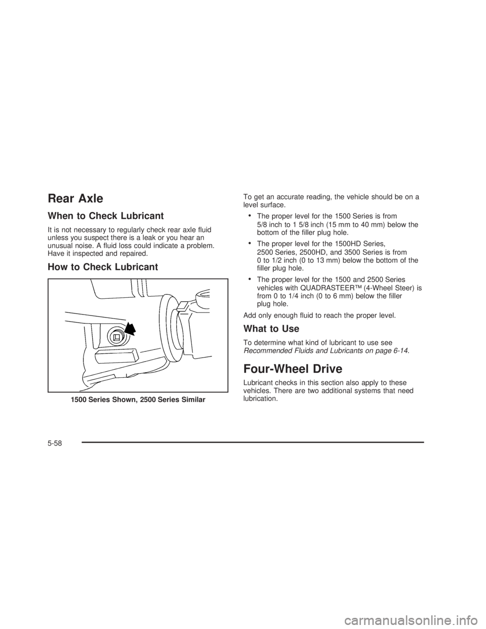 GMC SIERRA 2005  Owners Manual Rear Axle
When to Check Lubricant
It is not necessary to regularly check rear axle �uid
unless you suspect there is a leak or you hear an
unusual noise. A �uid loss could indicate a problem.
Have it i