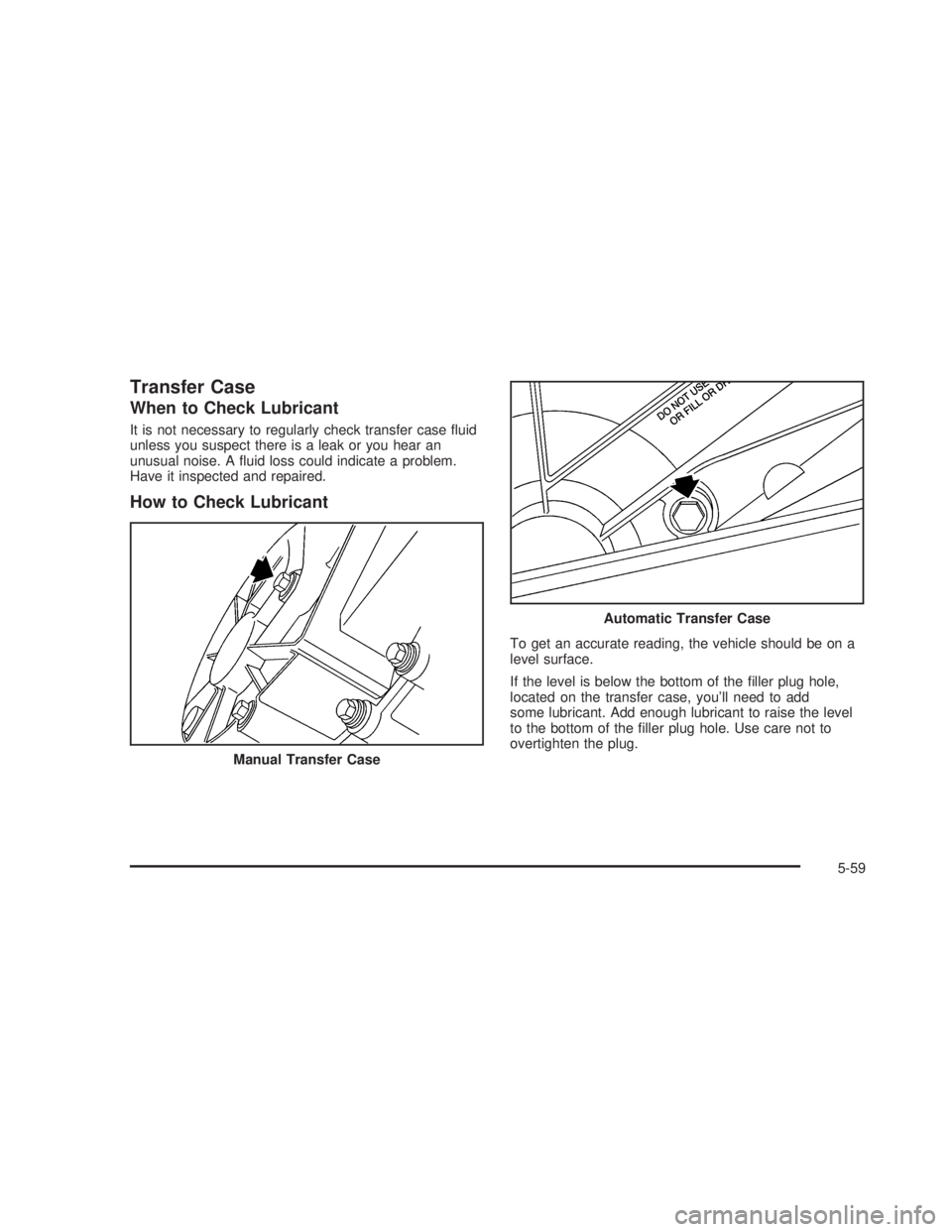 GMC SIERRA 2005  Owners Manual Transfer Case
When to Check Lubricant
It is not necessary to regularly check transfer case �uid
unless you suspect there is a leak or you hear an
unusual noise. A �uid loss could indicate a problem.
H