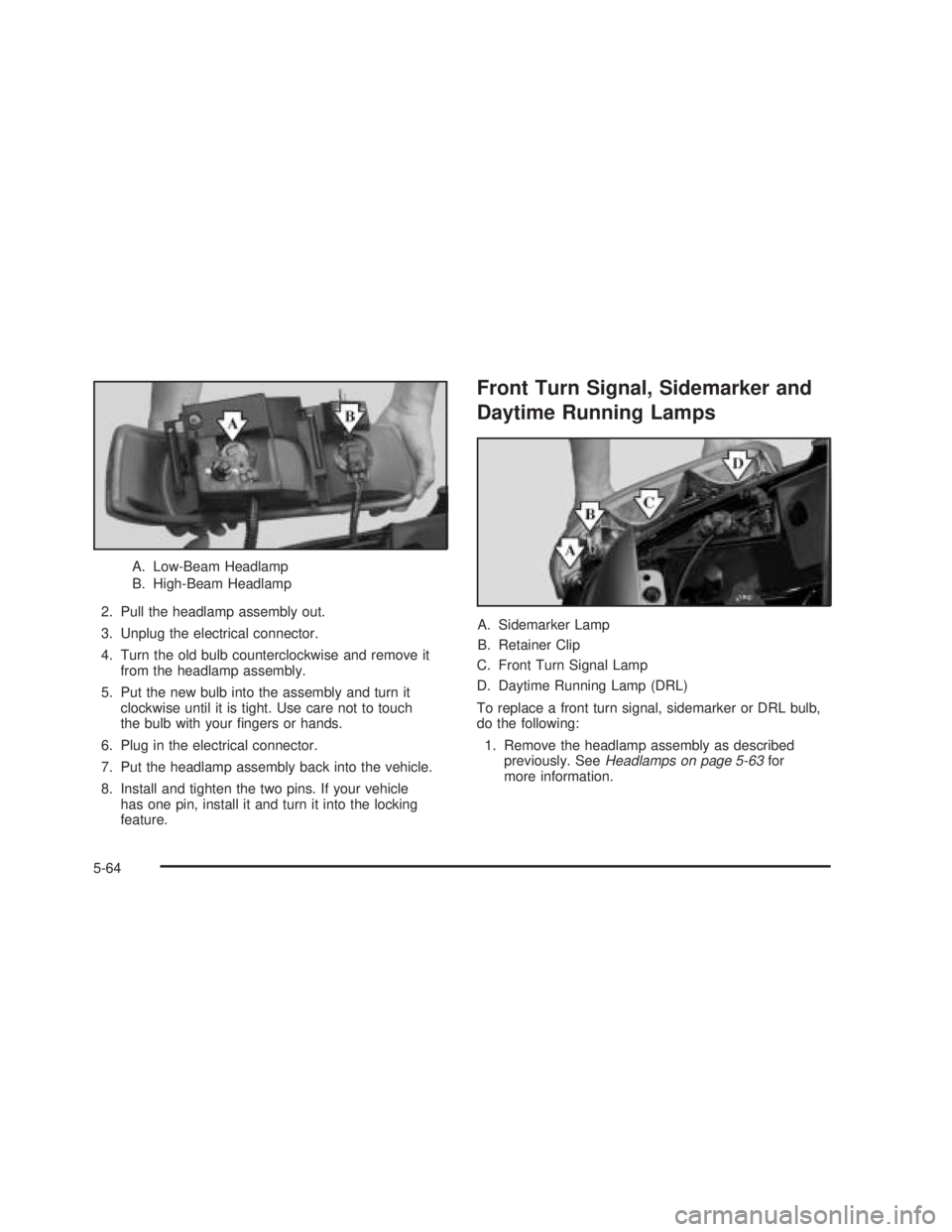 GMC SIERRA 2005  Owners Manual A. Low-Beam Headlamp
B. High-Beam Headlamp
2. Pull the headlamp assembly out.
3. Unplug the electrical connector.
4. Turn the old bulb counterclockwise and remove it
from the headlamp assembly.
5. Put