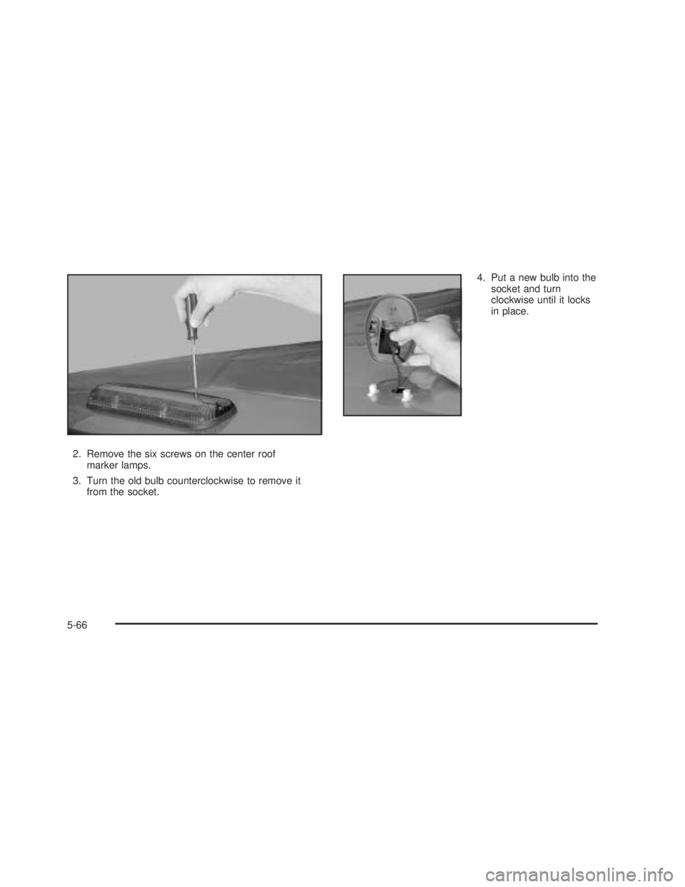 GMC SIERRA 2005  Owners Manual 2. Remove the six screws on the center roof
marker lamps.
3. Turn the old bulb counterclockwise to remove it
from the socket.4. Put a new bulb into the
socket and turn
clockwise until it locks
in plac