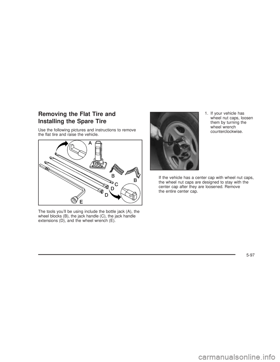GMC SIERRA 2005  Owners Manual Removing the Flat Tire and
Installing the Spare Tire
Use the following pictures and instructions to remove
the �at tire and raise the vehicle.
The tools you’ll be using include the bottle jack (A), 