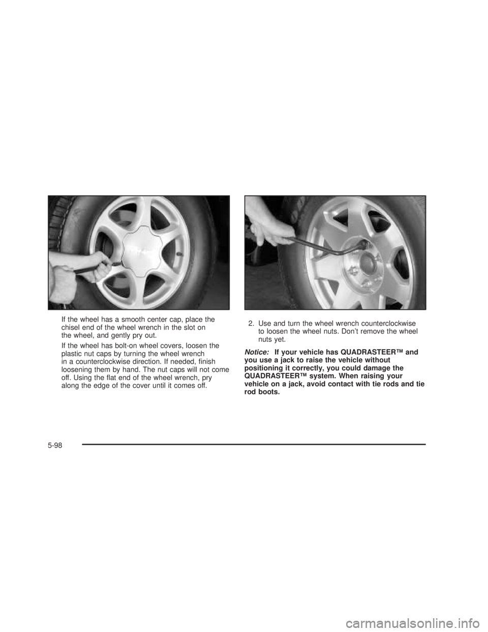 GMC SIERRA 2005  Owners Manual If the wheel has a smooth center cap, place the
chisel end of the wheel wrench in the slot on
the wheel, and gently pry out.
If the wheel has bolt-on wheel covers, loosen the
plastic nut caps by turni