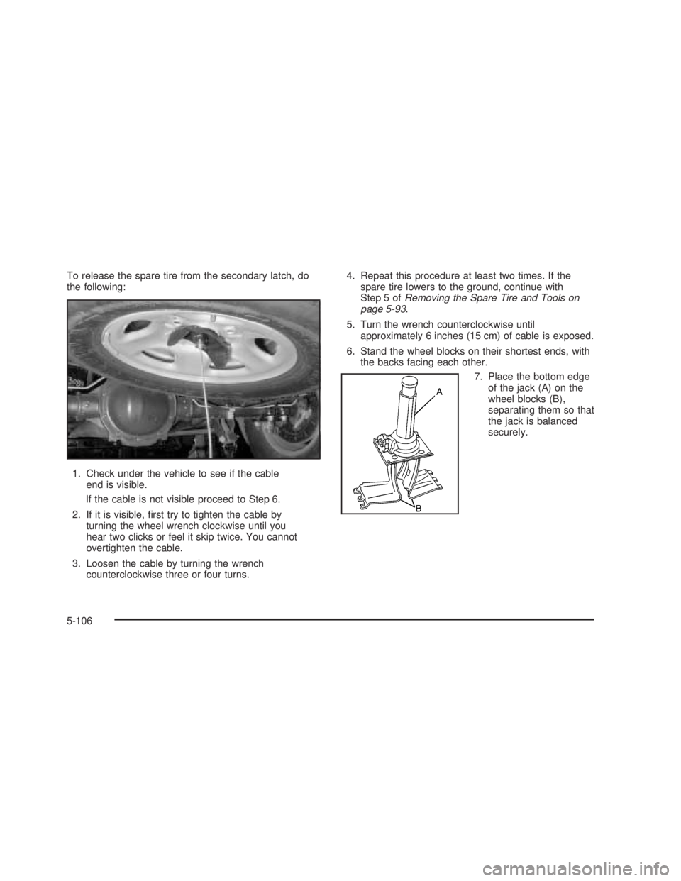 GMC SIERRA 2005  Owners Manual To release the spare tire from the secondary latch, do
the following:
1. Check under the vehicle to see if the cable
end is visible.
If the cable is not visible proceed to Step 6.
2. If it is visible,