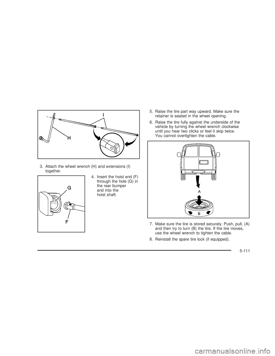 GMC SIERRA 2005 Owners Manual 3. Attach the wheel wrench (H) and extensions (I)
together.
4. Insert the hoist end (F)
through the hole (G) in
the rear bumper
and into the
hoist shaft.5. Raise the tire part way upward. Make sure th GMC SIERRA 2005 Owners Manual 3. Attach the wheel wrench (H) and extensions (I)
together.
4. Insert the hoist end (F)
through the hole (G) in
the rear bumper
and into the
hoist shaft.5. Raise the tire part way upward. Make sure th