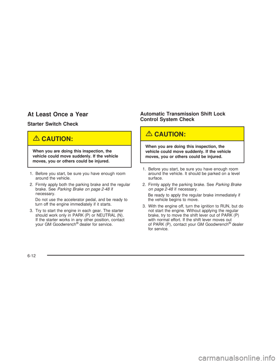 GMC SIERRA 2005 Workshop Manual At Least Once a Year
Starter Switch Check
{CAUTION:
When you are doing this inspection, the
vehicle could move suddenly. If the vehicle
moves, you or others could be injured.
1. Before you start, be s