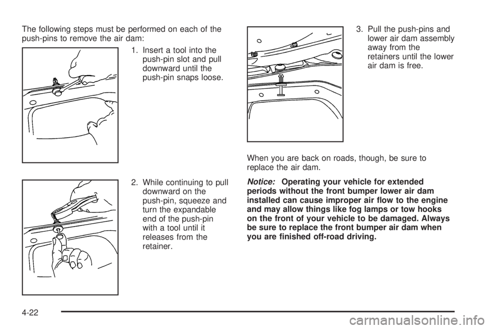 GMC YUKON 2005  Owners Manual The following steps must be performed on each of the
push-pins to remove the air dam:
1. Insert a tool into the
push-pin slot and pull
downward until the
push-pin snaps loose.
2. While continuing to p