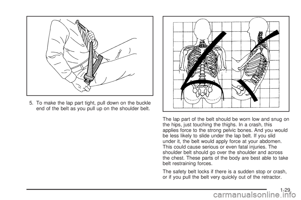 GMC YUKON 2005 Owners Guide 5. To make the lap part tight, pull down on the buckle
end of the belt as you pull up on the shoulder belt.
The lap part of the belt should be worn low and snug on
the hips, just touching the thighs. 