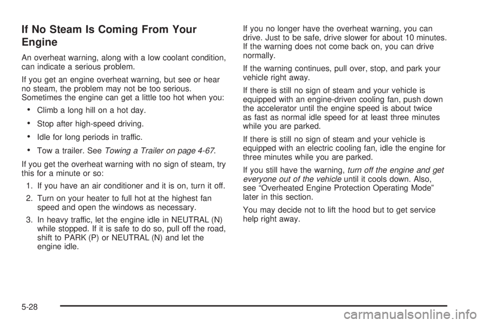GMC YUKON 2005  Owners Manual If No Steam Is Coming From Your
Engine
An overheat warning, along with a low coolant condition,
can indicate a serious problem.
If you get an engine overheat warning, but see or hear
no steam, the pro