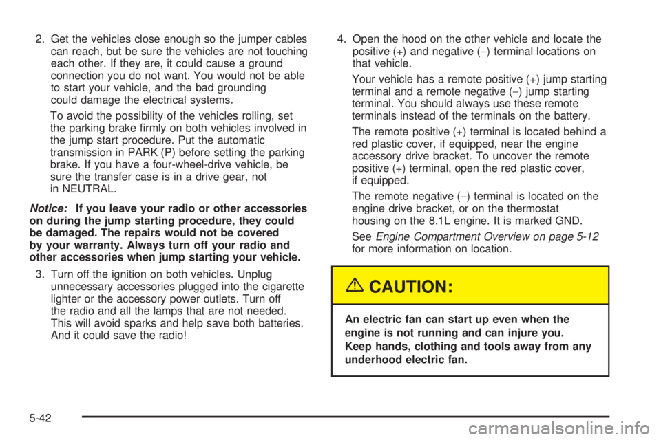 GMC YUKON 2005  Owners Manual 2. Get the vehicles close enough so the jumper cables
can reach, but be sure the vehicles are not touching
each other. If they are, it could cause a ground
connection you do not want. You would not be