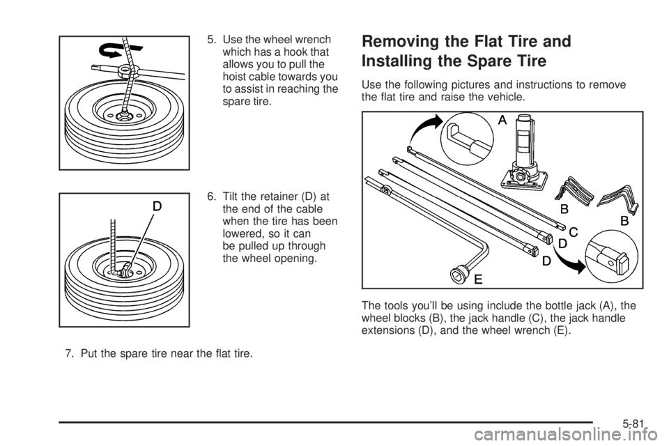 GMC YUKON 2005  Owners Manual 5. Use the wheel wrench
which has a hook that
allows you to pull the
hoist cable towards you
to assist in reaching the
spare tire.
6. Tilt the retainer (D) at
the end of the cable
when the tire has be