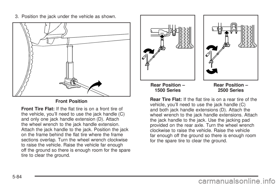 GMC YUKON 2005  Owners Manual 3. Position the jack under the vehicle as shown.
Front Tire Flat:If the �at tire is on a front tire of
the vehicle, you’ll need to use the jack handle (C)
and only one jack handle extension (D). Att