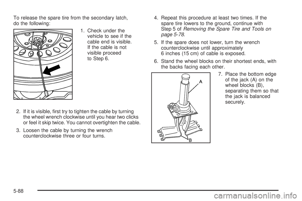 GMC YUKON 2005  Owners Manual To release the spare tire from the secondary latch,
do the following:
1. Check under the
vehicle to see if the
cable end is visible.
If the cable is not
visible proceed
to Step 6.
2. If it is visible,