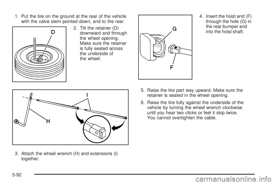 GMC YUKON 2005  Owners Manual 1. Put the tire on the ground at the rear of the vehicle
with the valve stem pointed down, and to the rear.
2. Tilt the retainer (D)
downward and through
the wheel opening.
Make sure the retainer
is f