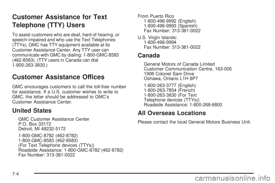 GMC YUKON 2005 Owners Manual Customer Assistance for Text
Telephone (TTY) Users
To assist customers who are deaf, hard of hearing, or
speech-impaired and who use the Text Telephones
(TTYs), GMC has TTY equipment available at its
GMC YUKON 2005 Owners Manual Customer Assistance for Text
Telephone (TTY) Users
To assist customers who are deaf, hard of hearing, or
speech-impaired and who use the Text Telephones
(TTYs), GMC has TTY equipment available at its