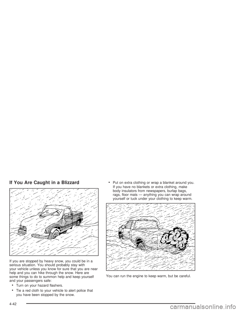 GMC CANYON 2004 Owners Manual If You Are Caught in a Blizzard
If you are stopped by heavy snow, you could be in a
serious situation. You should probably stay with
your vehicle unless you know for sure that you are near
help and yo GMC CANYON 2004 Owners Manual If You Are Caught in a Blizzard
If you are stopped by heavy snow, you could be in a
serious situation. You should probably stay with
your vehicle unless you know for sure that you are near
help and yo