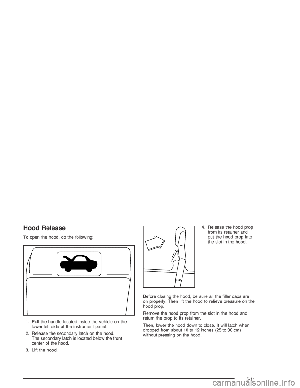 GMC CANYON 2004  Owners Manual Hood Release
To open the hood, do the following:
1. Pull the handle located inside the vehicle on the
lower left side of the instrument panel.
2. Release the secondary latch on the hood.
The secondary