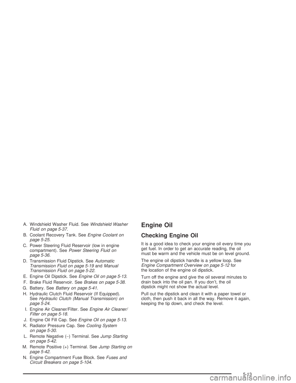 GMC CANYON 2004 Owners Guide A. Windshield Washer Fluid. SeeWindshield Washer
Fluid on page 5-37.
B. Coolant Recovery Tank. SeeEngine Coolant on
page 5-25.
C. Power Steering Fluid Reservoir (low in engine
compartment). SeePower S