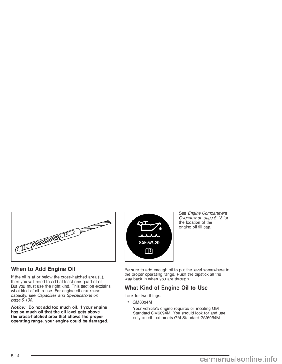 GMC CANYON 2004  Owners Manual When to Add Engine Oil
If the oil is at or below the cross-hatched area (L),
then you will need to add at least one quart of oil.
But you must use the right kind. This section explains
what kind of oi