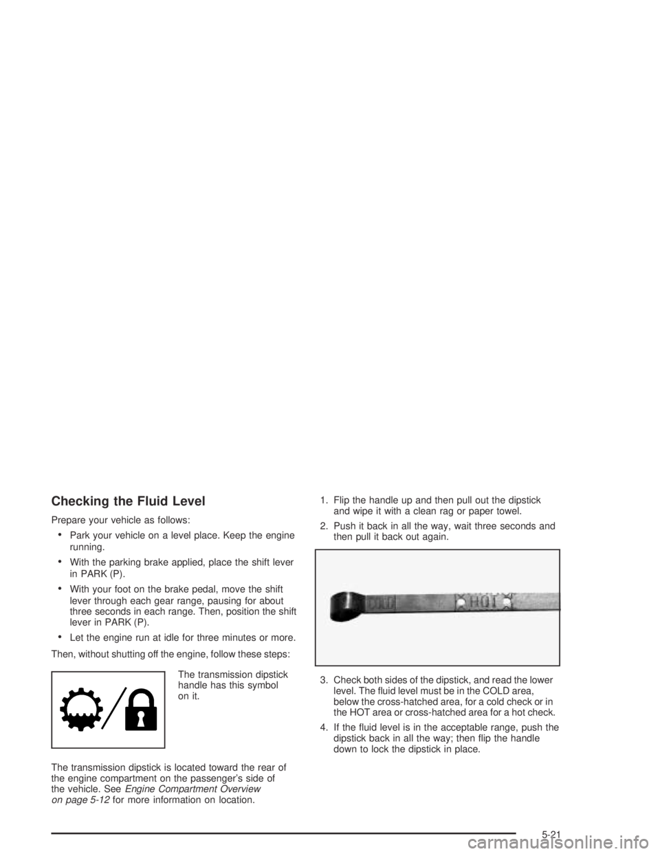 GMC CANYON 2004  Owners Manual Checking the Fluid Level
Prepare your vehicle as follows:
Park your vehicle on a level place. Keep the engine
running.
With the parking brake applied, place the shift lever
in PARK (P).
With your f