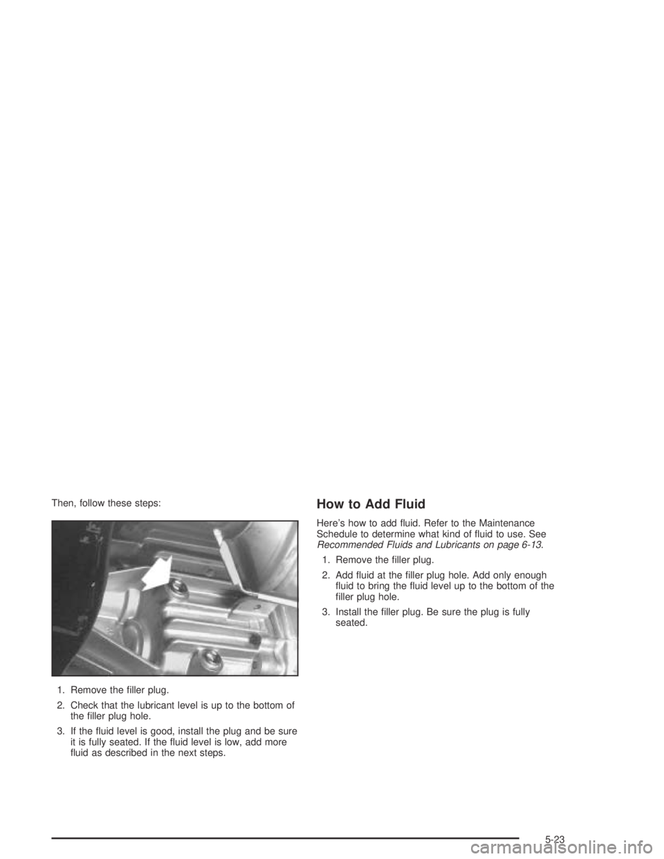 GMC CANYON 2004  Owners Manual Then, follow these steps:
1. Remove the �ller plug.
2. Check that the lubricant level is up to the bottom of
the �ller plug hole.
3. If the �uid level is good, install the plug and be sure
it is fully