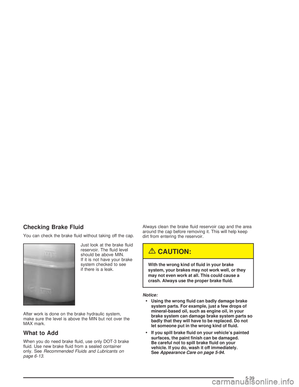 GMC CANYON 2004 Owners Guide Checking Brake Fluid
You can check the brake �uid without taking off the cap.
Just look at the brake �uid
reservoir. The �uid level
should be above MIN.
If it is not have your brake
system checked to 