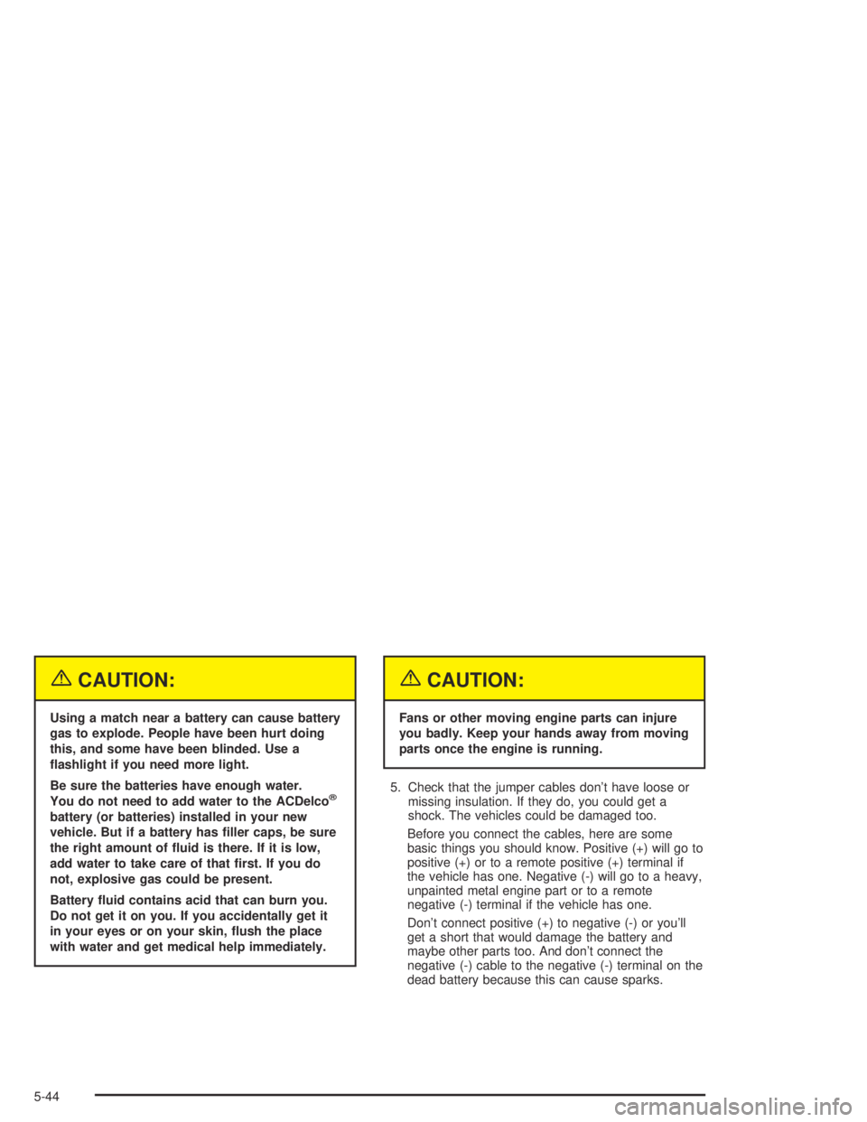 GMC CANYON 2004 Owners Guide {CAUTION:
Using a match near a battery can cause battery
gas to explode. People have been hurt doing
this, and some have been blinded. Use a
�ashlight if you need more light.
Be sure the batteries hav