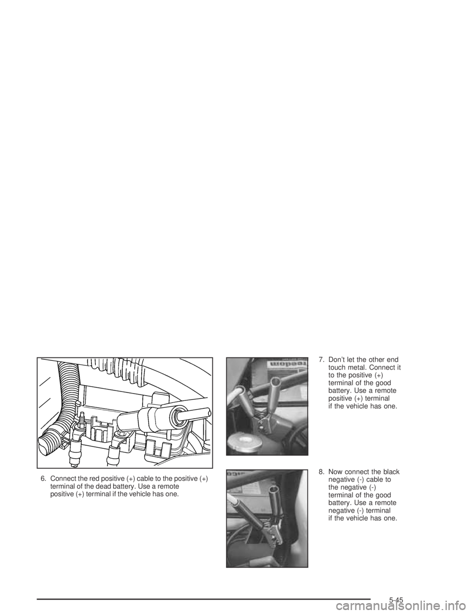 GMC CANYON 2004  Owners Manual 6. Connect the red positive (+) cable to the positive (+)
terminal of the dead battery. Use a remote
positive (+) terminal if the vehicle has one.7. Don’t let the other end
touch metal. Connect it
t