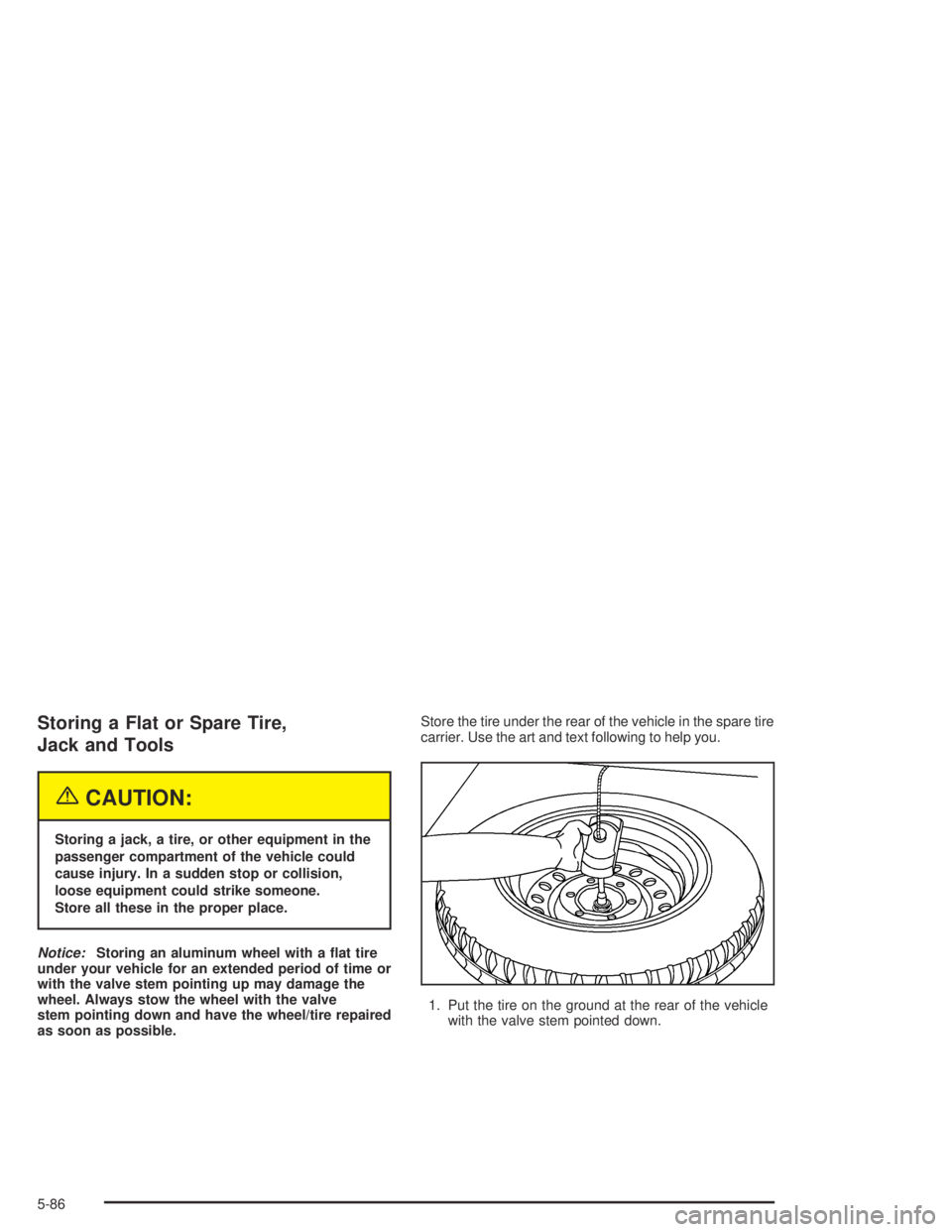 GMC CANYON 2004  Owners Manual Storing a Flat or Spare Tire,
Jack and Tools
{CAUTION:
Storing a jack, a tire, or other equipment in the
passenger compartment of the vehicle could
cause injury. In a sudden stop or collision,
loose e