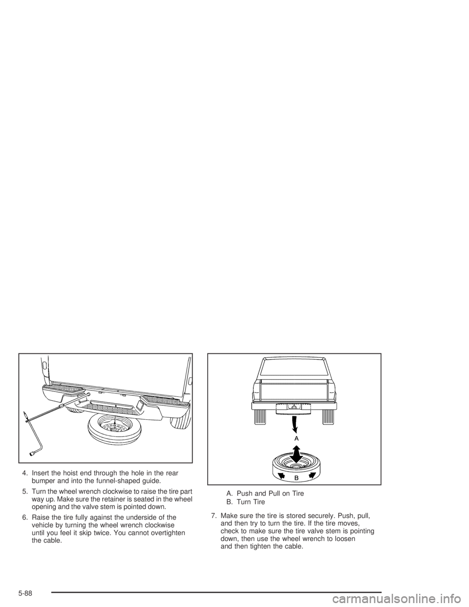 GMC CANYON 2004  Owners Manual 4. Insert the hoist end through the hole in the rear
bumper and into the funnel-shaped guide.
5. Turn the wheel wrench clockwise to raise the tire part
way up. Make sure the retainer is seated in the 