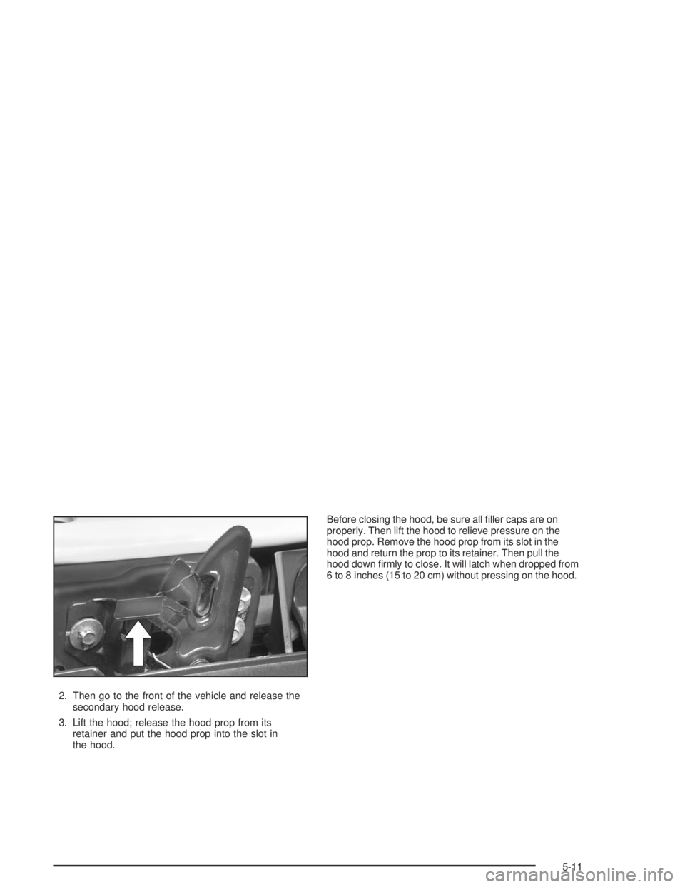 GMC ENVOY 2004  Owners Manual 2. Then go to the front of the vehicle and release the
secondary hood release.
3. Lift the hood; release the hood prop from its
retainer and put the hood prop into the slot in
the hood.Before closing 