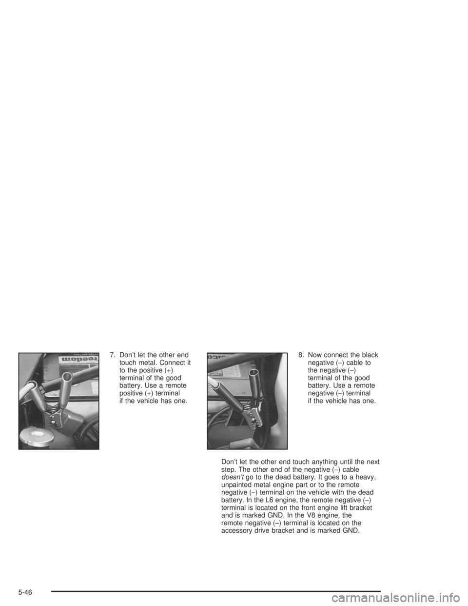 GMC ENVOY 2004 Owners Manual 7. Don’t let the other end
touch metal. Connect it
to the positive (+)
terminal of the good
battery. Use a remote
positive (+) terminal
if the vehicle has one.8. Now connect the black
negative (−) GMC ENVOY 2004 Owners Manual 7. Don’t let the other end
touch metal. Connect it
to the positive (+)
terminal of the good
battery. Use a remote
positive (+) terminal
if the vehicle has one.8. Now connect the black
negative (−)