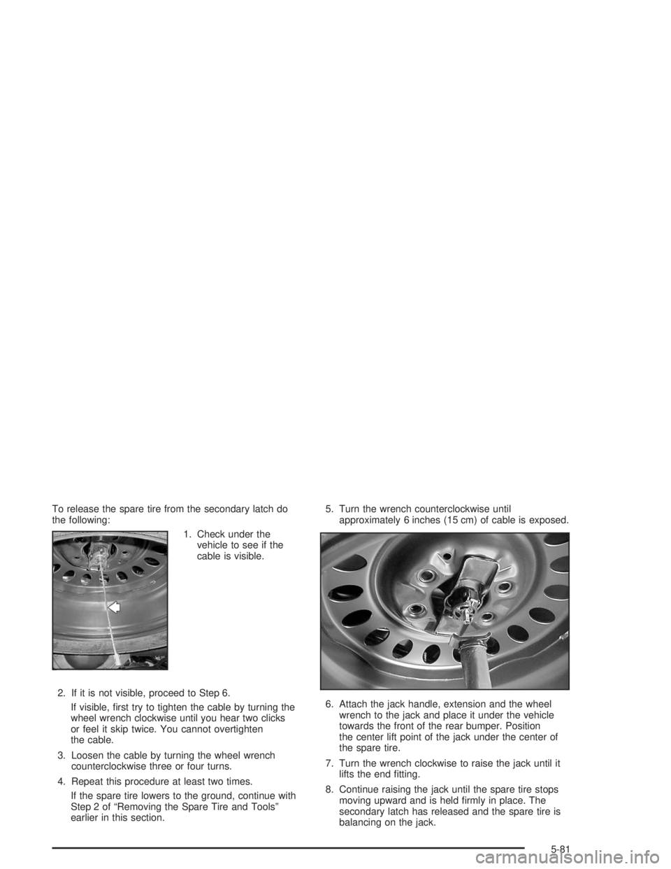 GMC ENVOY 2004  Owners Manual To release the spare tire from the secondary latch do
the following:
1. Check under the
vehicle to see if the
cable is visible.
2. If it is not visible, proceed to Step 6.
If visible, �rst try to tigh