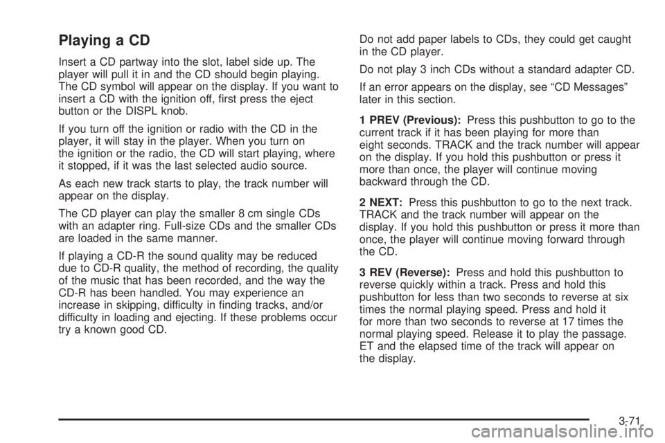 GMC ENVOY XUV 2004 Owners Manual Playing a CD
Insert a CD partway into the slot, label side up. The
player will pull it in and the CD should begin playing.
The CD symbol will appear on the display. If you want to
insert a CD with the GMC ENVOY XUV 2004 Owners Manual Playing a CD
Insert a CD partway into the slot, label side up. The
player will pull it in and the CD should begin playing.
The CD symbol will appear on the display. If you want to
insert a CD with the