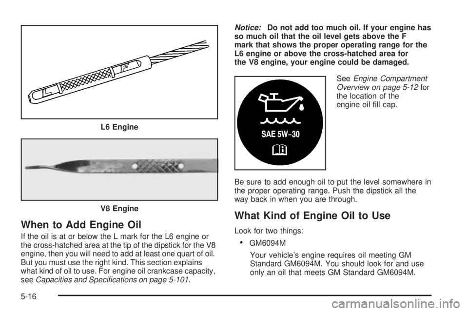 GMC ENVOY XUV 2004 Manual PDF When to Add Engine Oil
If the oil is at or below the L mark for the L6 engine or
the cross-hatched area at the tip of the dipstick for the V8
engine, then you will need to add at least one quart of oi GMC ENVOY XUV 2004 Manual PDF When to Add Engine Oil
If the oil is at or below the L mark for the L6 engine or
the cross-hatched area at the tip of the dipstick for the V8
engine, then you will need to add at least one quart of oi