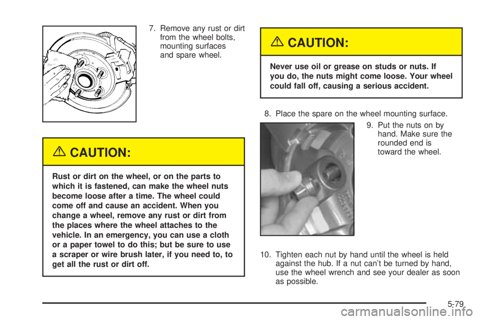 GMC ENVOY XUV 2004  Owners Manual 7. Remove any rust or dirt
from the wheel bolts,
mounting surfaces
and spare wheel.
{CAUTION:
Rust or dirt on the wheel, or on the parts to
which it is fastened, can make the wheel nuts
become loose a