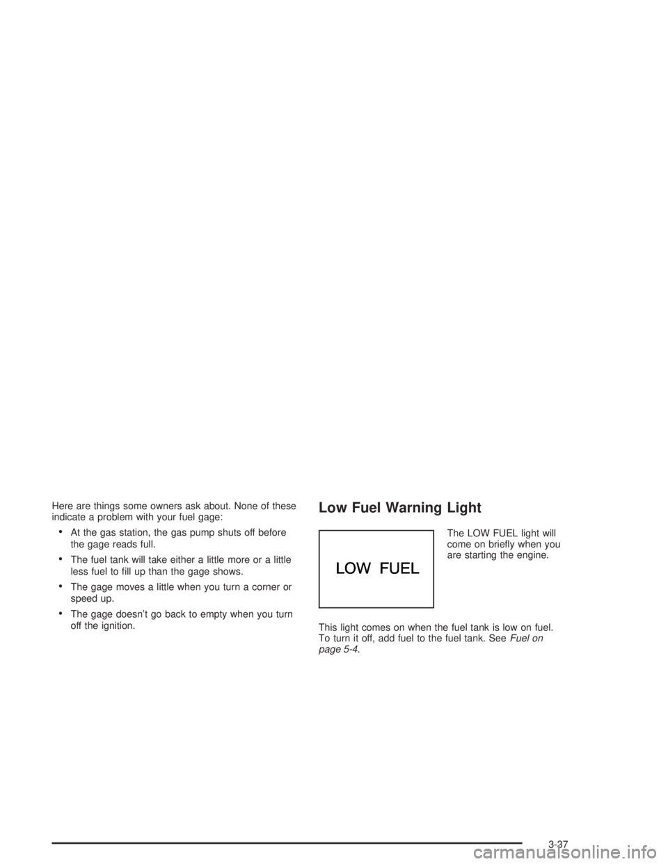 GMC SAFARI 2004  Owners Manual Here are things some owners ask about. None of these
indicate a problem with your fuel gage:
At the gas station, the gas pump shuts off before
the gage reads full.
The fuel tank will take either a l