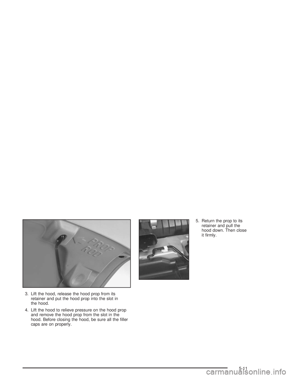 GMC SAFARI 2004  Owners Manual 3. Lift the hood, release the hood prop from its
retainer and put the hood prop into the slot in
the hood.
4. Lift the hood to relieve pressure on the hood prop
and remove the hood prop from the slot 