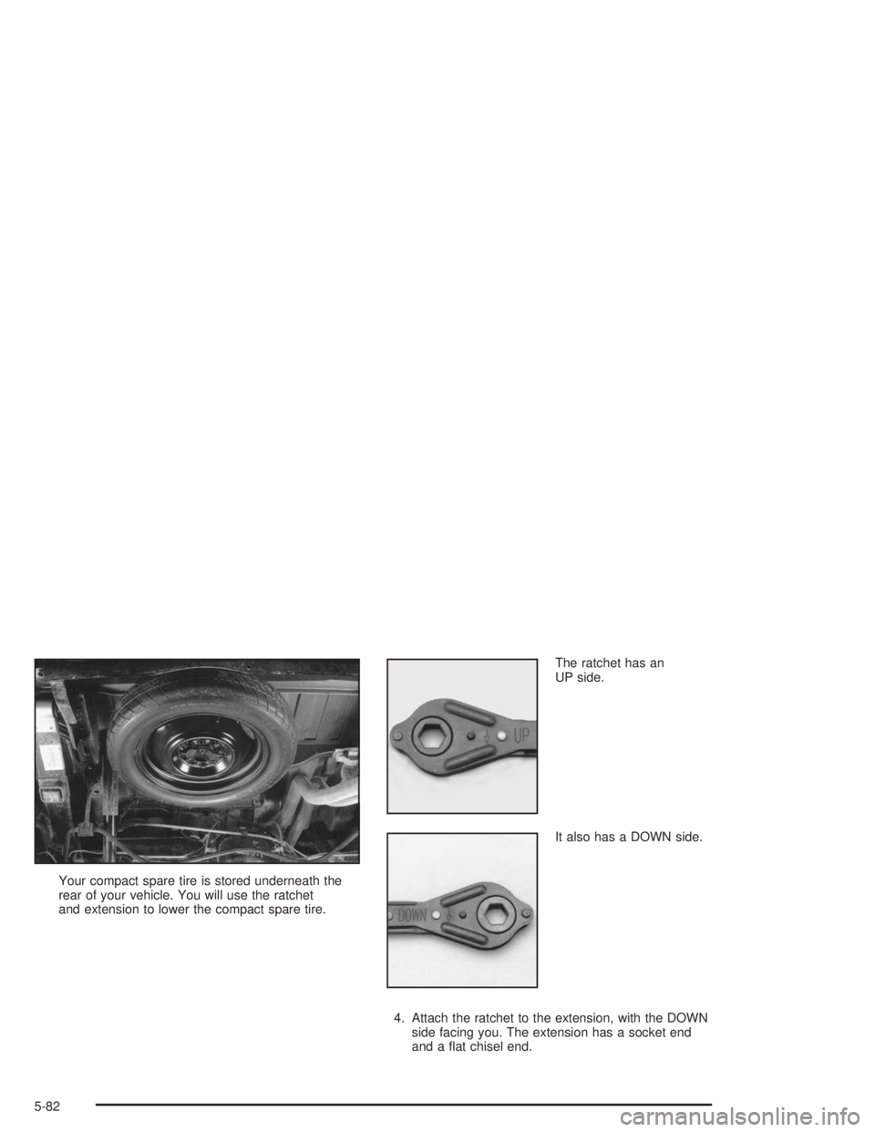 GMC SAFARI 2004  Owners Manual Your compact spare tire is stored underneath the
rear of your vehicle. You will use the ratchet
and extension to lower the compact spare tire.The ratchet has an
UP side.
It also has a DOWN side.
4. At