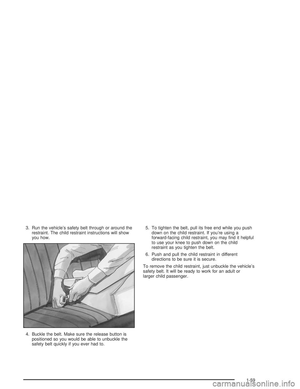 GMC SAFARI 2004 Repair Manual 3. Run the vehicle’s safety belt through or around the
restraint. The child restraint instructions will show
you how.
4. Buckle the belt. Make sure the release button is
positioned so you would be a GMC SAFARI 2004 Repair Manual 3. Run the vehicle’s safety belt through or around the
restraint. The child restraint instructions will show
you how.
4. Buckle the belt. Make sure the release button is
positioned so you would be a