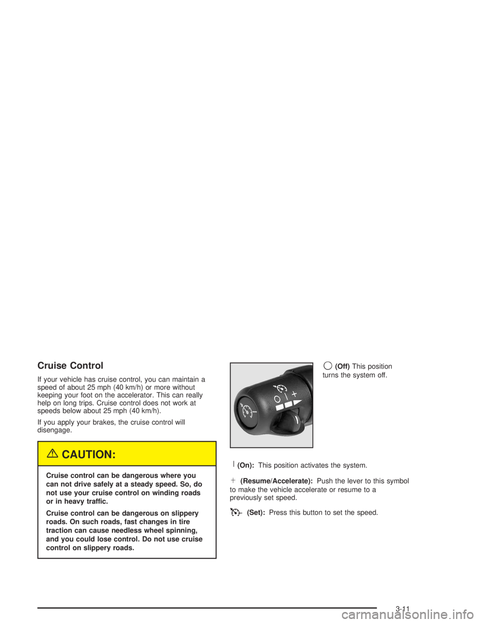 GMC SAVANA 2004 Owners Manual Cruise Control
If your vehicle has cruise control, you can maintain a
speed of about 25 mph (40 km/h) or more without
keeping your foot on the accelerator. This can really
help on long trips. Cruise c GMC SAVANA 2004 Owners Manual Cruise Control
If your vehicle has cruise control, you can maintain a
speed of about 25 mph (40 km/h) or more without
keeping your foot on the accelerator. This can really
help on long trips. Cruise c