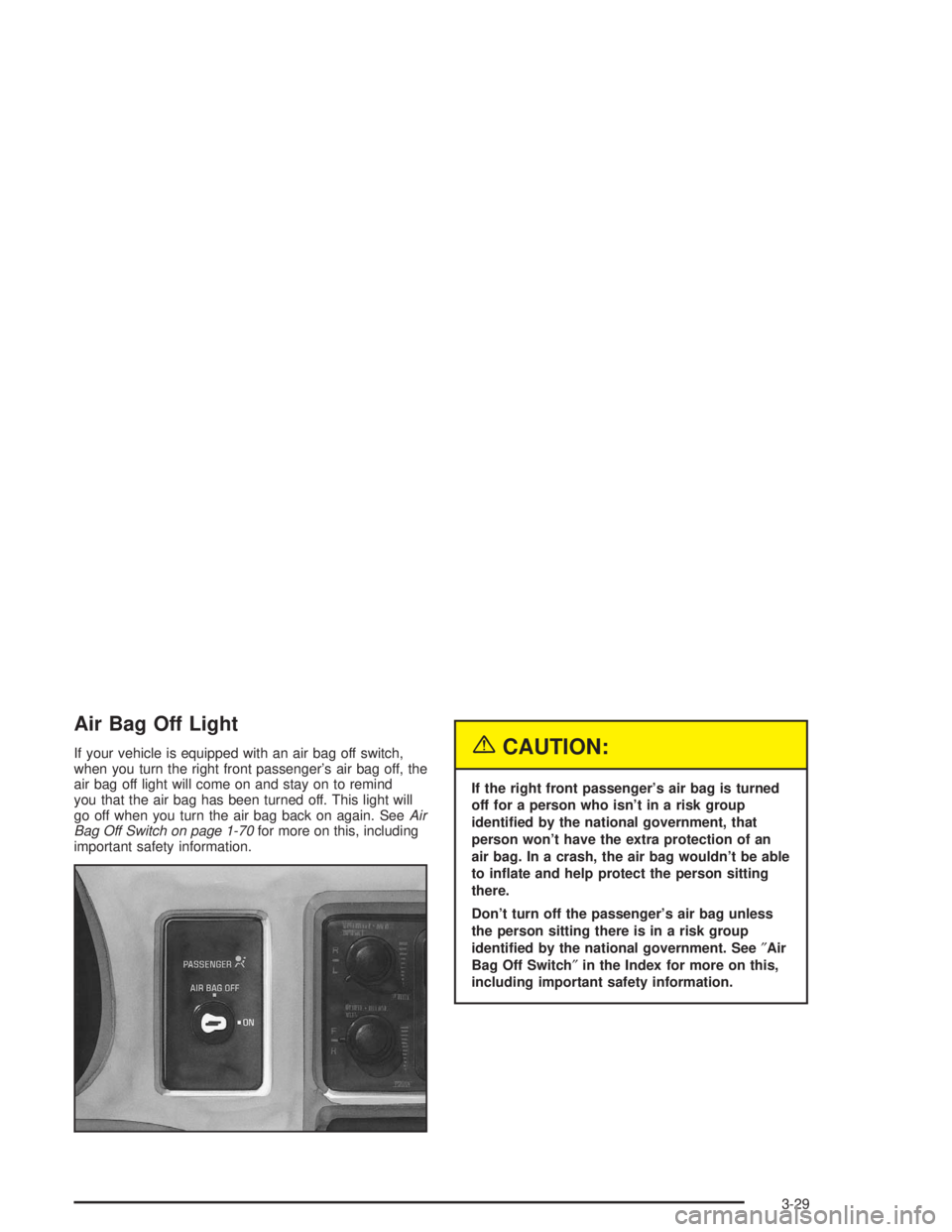 GMC SAVANA 2004 Owners Manual Air Bag Off Light
If your vehicle is equipped with an air bag off switch,
when you turn the right front passenger’s air bag off, the
air bag off light will come on and stay on to remind
you that the GMC SAVANA 2004 Owners Manual Air Bag Off Light
If your vehicle is equipped with an air bag off switch,
when you turn the right front passenger’s air bag off, the
air bag off light will come on and stay on to remind
you that the