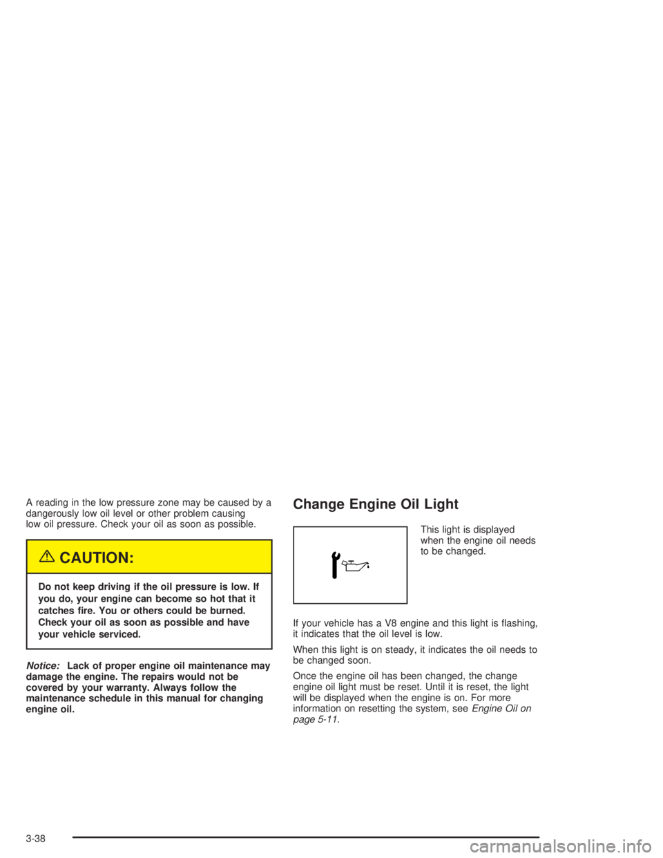 GMC SAVANA 2004  Owners Manual A reading in the low pressure zone may be caused by a
dangerously low oil level or other problem causing
low oil pressure. Check your oil as soon as possible.
{CAUTION:
Do not keep driving if the oil 