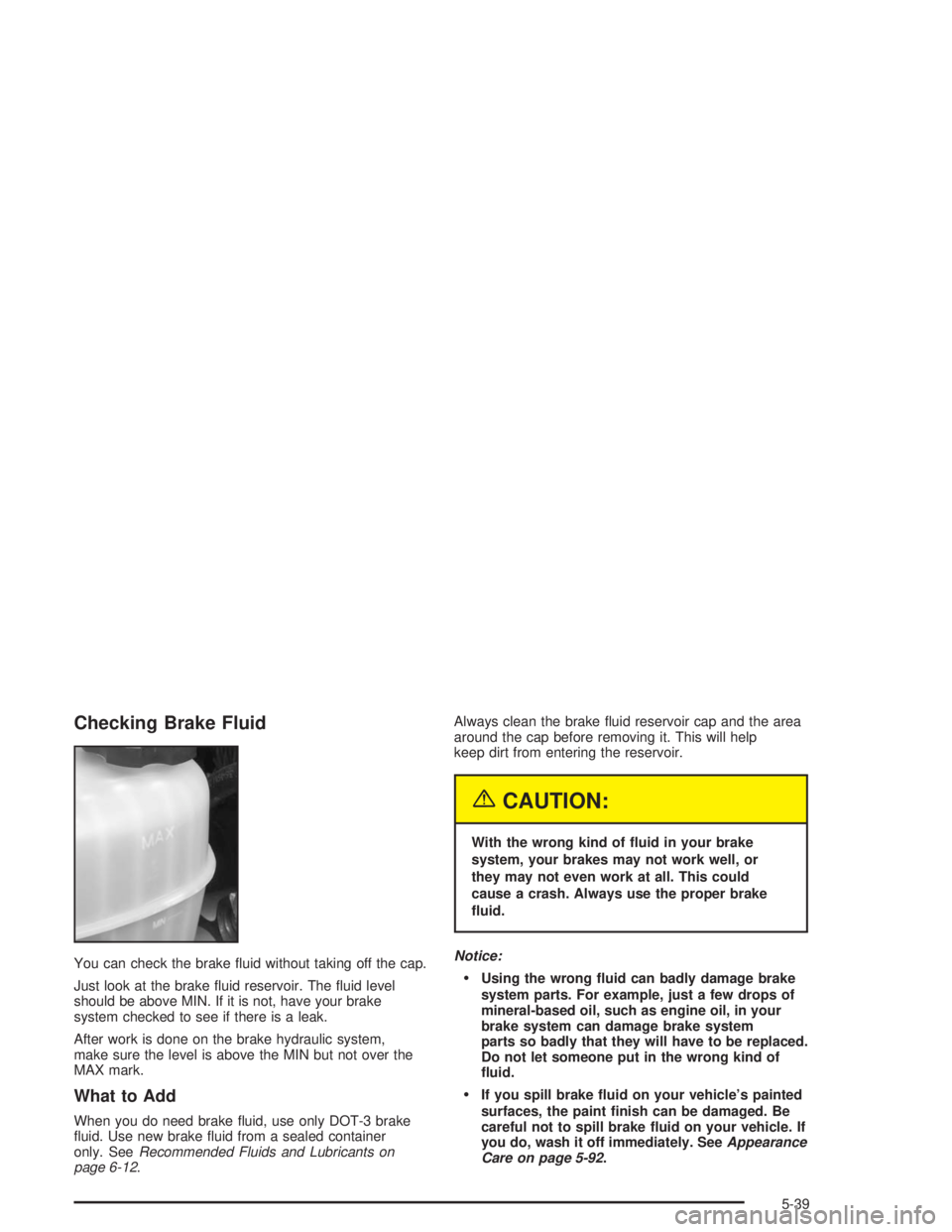 GMC SAVANA 2004 Owners Guide Checking Brake Fluid
You can check the brake �uid without taking off the cap.
Just look at the brake �uid reservoir. The �uid level
should be above MIN. If it is not, have your brake
system checked to