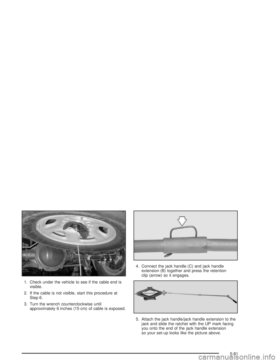 GMC SAVANA 2004  Owners Manual 1. Check under the vehicle to see if the cable end is
visible.
2. If the cable is not visible, start this procedure at
Step 6.
3. Turn the wrench counterclockwise until
approximately 6 inches (15 cm) 