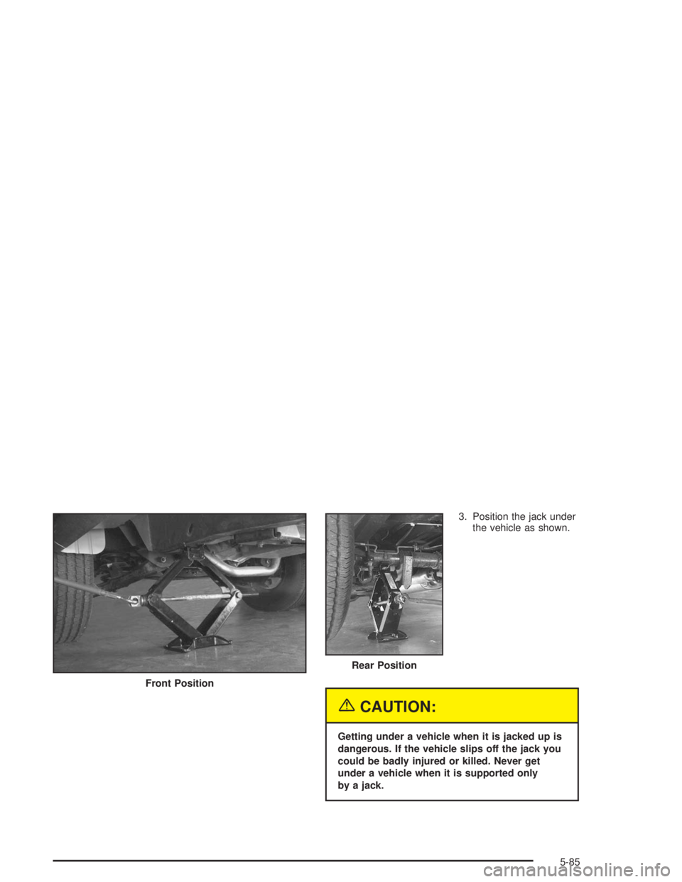 GMC SAVANA 2004  Owners Manual 3. Position the jack under
the vehicle as shown.
{CAUTION:
Getting under a vehicle when it is jacked up is
dangerous. If the vehicle slips off the jack you
could be badly injured or killed. Never get
