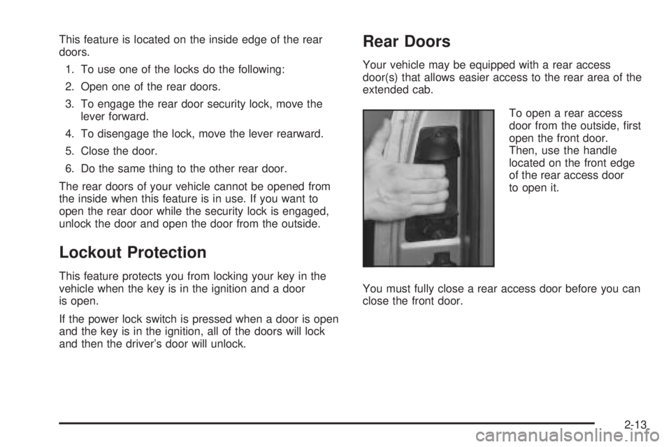 GMC SIERRA 2004 User Guide This feature is located on the inside edge of the rear
doors.
1. To use one of the locks do the following:
2. Open one of the rear doors.
3. To engage the rear door security lock, move the
lever forwa GMC SIERRA 2004 User Guide This feature is located on the inside edge of the rear
doors.
1. To use one of the locks do the following:
2. Open one of the rear doors.
3. To engage the rear door security lock, move the
lever forwa