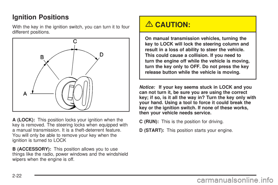 GMC SIERRA 2004 Owners Guide Ignition Positions
With the key in the ignition switch, you can turn it to four
different positions.
A (LOCK):This position locks your ignition when the
key is removed. The steering locks when equippe GMC SIERRA 2004 Owners Guide Ignition Positions
With the key in the ignition switch, you can turn it to four
different positions.
A (LOCK):This position locks your ignition when the
key is removed. The steering locks when equippe